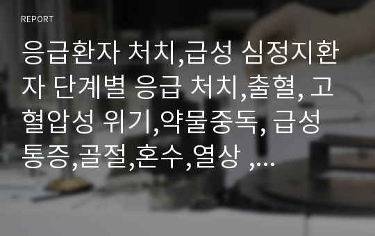 응급환자 처치,급성 심정지환자 단계별 응급 처치,출혈, 고혈압성 위기,약물중독, 급성통증,골절,혼수,열상 ,화상,햇빛, 화학물질, 도착시 사망환자의 확인 처치