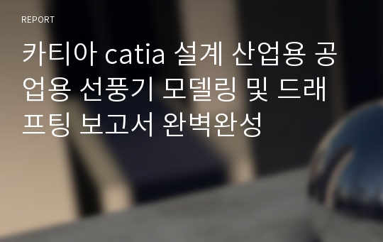 카티아 catia 설계 산업용 공업용 선풍기 모델링 및 드래프팅 보고서 완벽완성