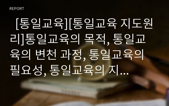   [통일교육][통일교육 지도원리]통일교육의 목적, 통일교육의 변천 과정, 통일교육의 필요성, 통일교육의 지침 내용, 통일교육의 지도 원리, 통일교육의 전개 방법, 통일교육의 문제점, 향후 통일교육의 개선 과제