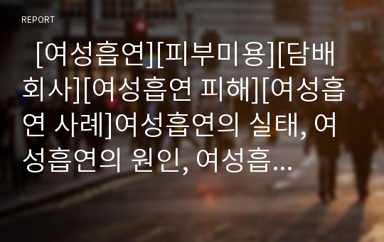   [여성흡연][피부미용][담배회사][여성흡연 피해][여성흡연 사례]여성흡연의 실태, 여성흡연의 원인, 여성흡연과 피부미용, 여성흡연과 담배회사, 여성흡연의 피해, 여성흡연의 문제점, 여성흡연의 사례와 제언 분석