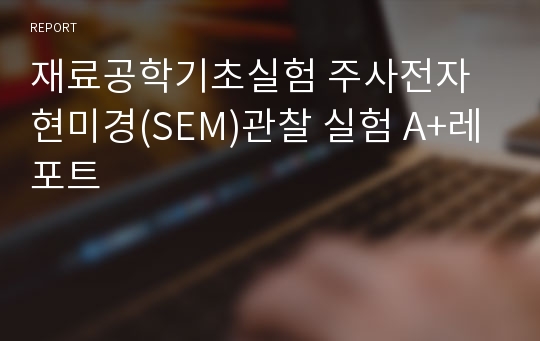 재료공학기초실험 주사전자현미경(SEM)관찰 실험 A+레포트