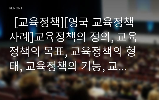   [교육정책][영국 교육정책 사례]교육정책의 정의, 교육정책의 목표, 교육정책의 형태, 교육정책의 기능, 교육정책의 결정과정, 교육정책과 신자유주의교육정책, 교육정책의 쟁점, 영국 교육정책 사례, 교육정책 과제