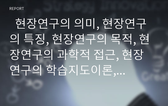   현장연구의 의미, 현장연구의 특징, 현장연구의 목적, 현장연구의 과학적 접근, 현장연구의 학습지도이론, 현장연구의 이론적 배경 항목, 현장연구의 가설 항목, 현장연구와 일반연구 비교, 현장연구 관련 제언 분석