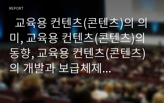   교육용 컨텐츠(콘텐츠)의 의미, 교육용 컨텐츠(콘텐츠)의 동향, 교육용 컨텐츠(콘텐츠)의 개발과 보급체제 확립, 교육용 컨텐츠(콘텐츠)의 문제점, 교육용 컨텐츠(콘텐츠) 외국사례, 교육용 컨텐츠(콘텐츠) 발전방향