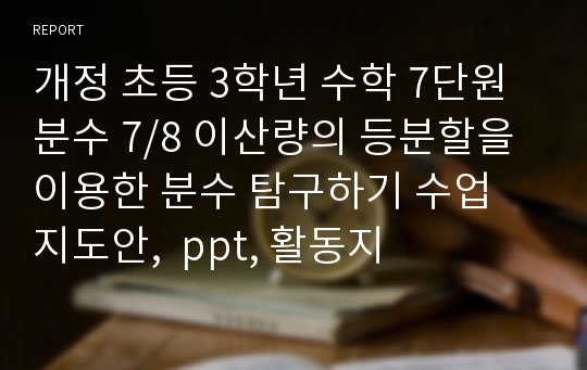 개정 초등 3학년 수학 7단원 분수 7/8 이산량의 등분할을 이용한 분수 탐구하기 수업 지도안,  ppt, 활동지