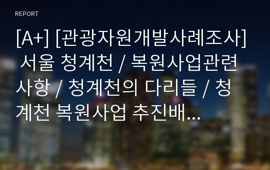 [A+] [관광자원개발사례조사] 서울 청계천 / 복원사업관련 사항 / 청계천의 다리들 / 청계천 복원사업 추진배경 / 자원접근 / 여건분석 / SWOT분석 / New idea / 개선전략