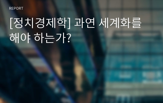 [정치경제학] 과연 세계화를 해야 하는가?