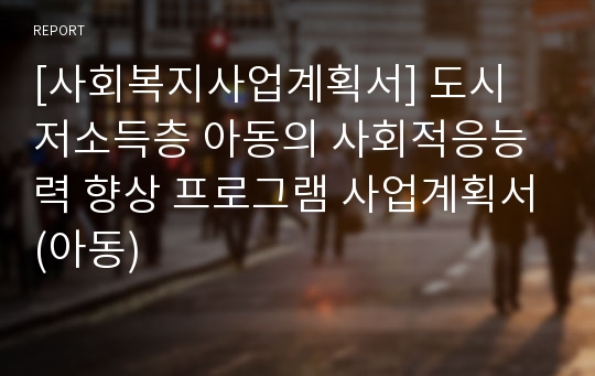 [사회복지사업계획서] 도시 저소득층 아동의 사회적응능력 향상 프로그램 사업계획서(아동)