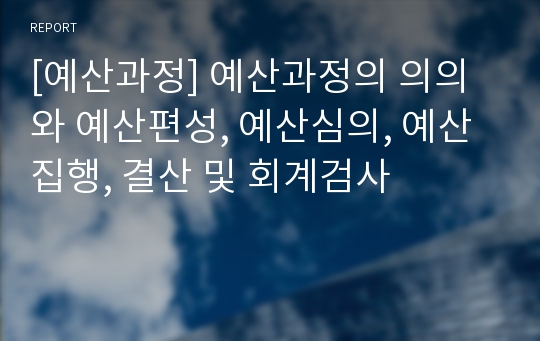 [예산과정] 예산과정의 의의와 예산편성, 예산심의, 예산집행, 결산 및 회계검사