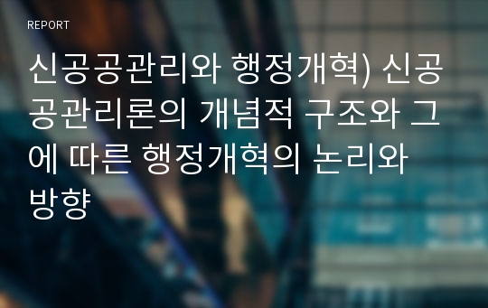 신공공관리와 행정개혁) 신공공관리론의 개념적 구조와 그에 따른 행정개혁의 논리와 방향