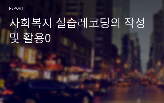 사회복지 실습레코딩의 작성 및 활용0