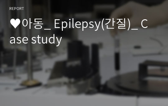 ♥아동_ Epilepsy(간질)_ Case study