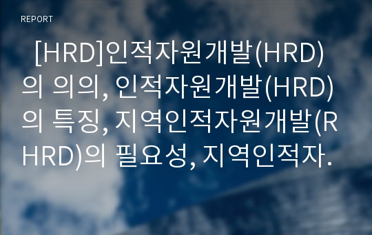   [HRD]인적자원개발(HRD)의 의의, 인적자원개발(HRD)의 특징, 지역인적자원개발(RHRD)의 필요성, 지역인적자원개발(RHRD)의 효과, 지역인적자원개발(RHRD)의 문제점, 지역인적자원개발(RHRD)의 개선 방안 분석