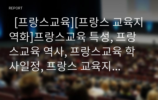   [프랑스교육][프랑스 교육지역화]프랑스교육 특성, 프랑스교육 역사, 프랑스교육 학사일정, 프랑스 교육지역화 의의, 프랑스 교육지역화 장점, 프랑스 교육지역화의 교육활동계획, 프랑스 교육지역화의 시사점 분석