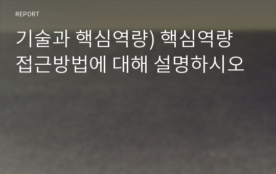 기술과 핵심역량) 핵심역량 접근방법에 대해 설명하시오