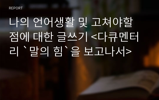 나의 언어생활 및 고쳐야할 점에 대한 글쓰기 &lt;다큐멘터리 `말의 힘`을 보고나서&gt;