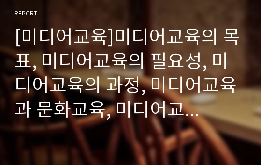 [미디어교육]미디어교육의 목표, 미디어교육의 필요성, 미디어교육의 과정, 미디어교육과 문화교육, 미디어교육과 국어교육, 미디어교육의 교수학습방법, 미디어교육의 문제점, 미디어교육의 공교육화 방안 분석