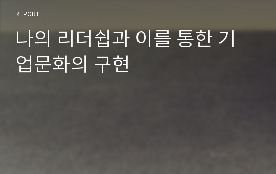 나의 리더쉽과 이를 통한 기업문화의 구현