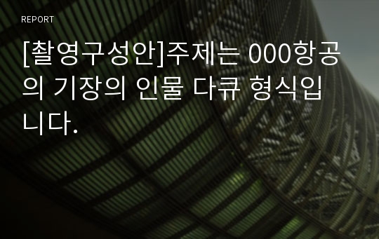 [촬영구성안]주제는 000항공의 기장의 인물 다큐 형식입니다.