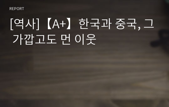 [역사]【A+】한국과 중국, 그 가깝고도 먼 이웃