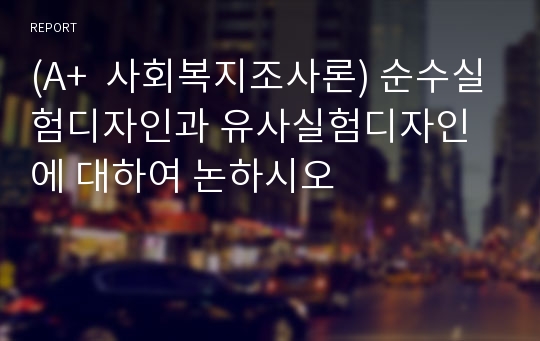 (A+  사회복지조사론) 순수실험디자인과 유사실험디자인에 대하여 논하시오