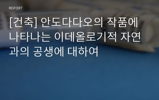 [건축] 안도다다오의 작품에 나타나는 이데올로기적 자연과의 공생에 대하여