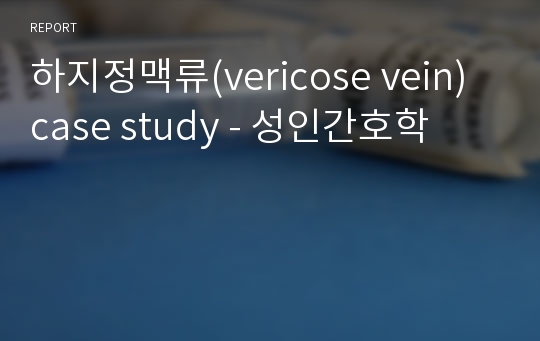 하지정맥류(vericose vein) case study - 성인간호학