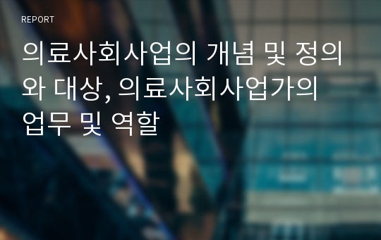 의료사회사업의 개념 및 정의와 대상, 의료사회사업가의 업무 및 역할