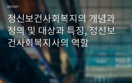 정신보건사회복지의 개념과 정의 및 대상과 특징, 정신보건사회복지사의 역할