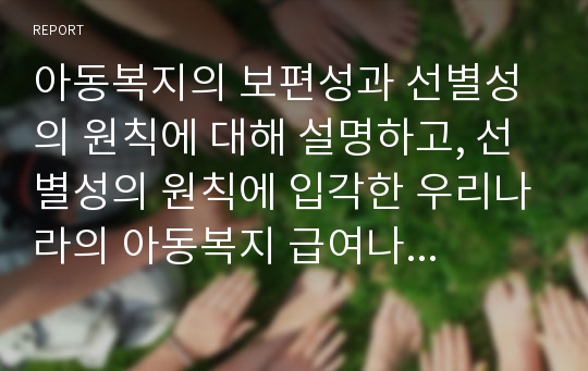 아동복지의 보편성과 선별성의 원칙에 대해 설명하고, 선별성의 원칙에 입각한 우리나라의 아동복지 급여나 서비스에는 어떠한 것이 있는지 설명 하시오