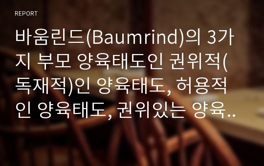 바움린드(Baumrind)의 3가지 부모 양육태도인 권위적(독재적)인 양육태도, 허용적인 양육태도, 권위있는 양육태도의 특징을 설명하시오.