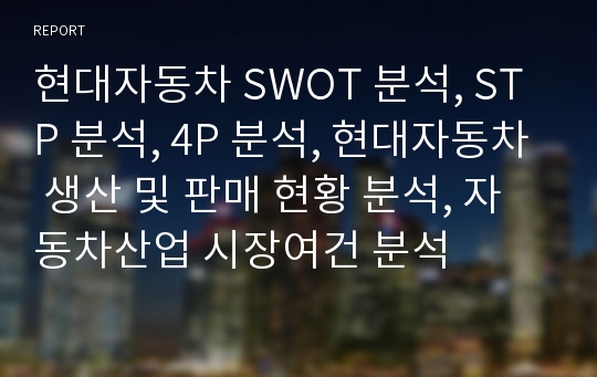 현대자동차 SWOT 분석, STP 분석, 4P 분석, 현대자동차 생산 및 판매 현황 분석, 자동차산업 시장여건 분석