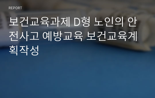 보건교육과제 D형 노인의 안전사고 예방교육 보건교육계획작성