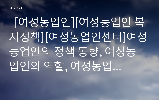   [여성농업인][여성농업인 복지정책][여성농업인센터]여성농업인의 정책 동향, 여성농업인의 역할, 여성농업인의 지위, 여성농업인의 복지정책, 여성농업인의 여성농업인센터, 여성농업인의 발전 방안 분석