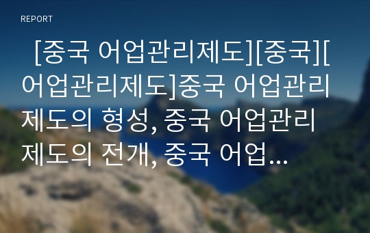   [중국 어업관리제도][중국][어업관리제도]중국 어업관리제도의 형성, 중국 어업관리제도의 전개, 중국 어업관리제도의 기본체계, 중국 어업관리제도의 관련법제, 중국 어업관리제도의 개선 방안 분석