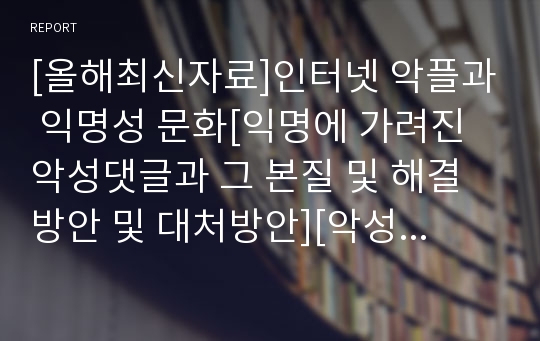 [올해최신자료]인터넷 악플과 익명성 문화[익명에 가려진 악성댓글과 그 본질 및 해결방안 및 대처방안][악성댓글피해사례정리및해결책과 그에대한나의생각정리][악성댓글과악플에관하여][악성댓글&amp;악플]