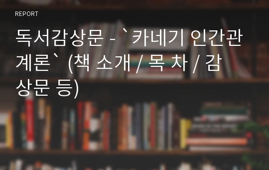 독서감상문 - `카네기 인간관계론` (책 소개 / 목 차 / 감상문 등)