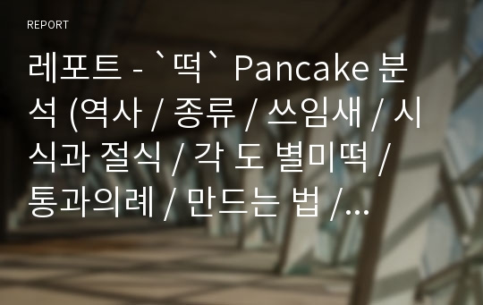 레포트 - `떡` Pancake 분석 (역사 / 종류 / 쓰임새 / 시식과 절식 / 각 도 별미떡 / 통과의례 / 만드는 법 / 떡 이야기 등)