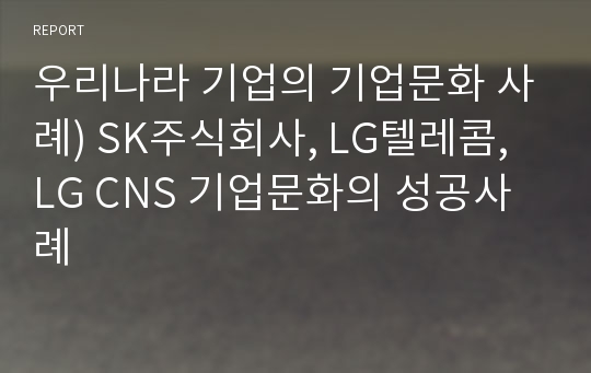 우리나라 기업의 기업문화 사례) SK주식회사, LG텔레콤, LG CNS 기업문화의 성공사례