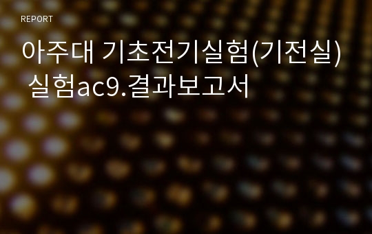 아주대 기초전기실험(기전실) 실험ac9.결과보고서