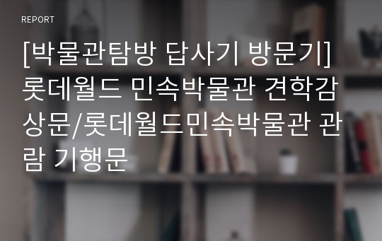 [박물관탐방 답사기 방문기]롯데월드 민속박물관 견학감상문/롯데월드민속박물관 관람 기행문