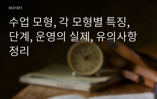 수업 모형, 각 모형별 특징, 단계, 운영의 실제, 유의사항 정리