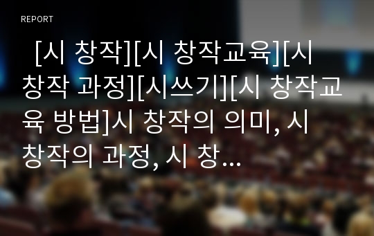   [시 창작][시 창작교육][시 창작 과정][시쓰기][시 창작교육 방법]시 창작의 의미, 시 창작의 과정, 시 창작의 외적조건, 시 창작과 패러디, 시 창작교육과 시쓰기, 시 창작교육의 발상지도원리, 시 창작교육의 방법