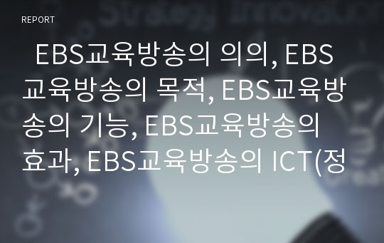   EBS교육방송의 의의, EBS교육방송의 목적, EBS교육방송의 기능, EBS교육방송의 효과, EBS교육방송의 ICT(정보통신기술)활용, EBS교육방송의 학습지도방법, EBS교육방송의 문제점, EBS교육방송의 제고 과제 분석