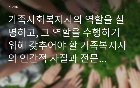 가족사회복지사의 역할을 설명하고, 그 역할을 수행하기 위해 갖추어야 할 가족복지사의 인간적 자질과 전문가적 자질에 대해 논하시오.