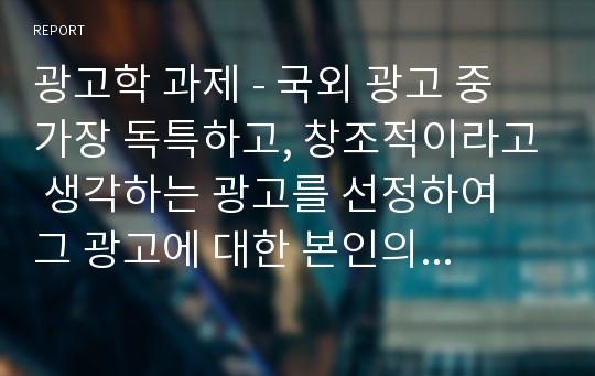 광고학 과제 - 국외 광고 중 가장 독특하고, 창조적이라고 생각하는 광고를 선정하여 그 광고에 대한 본인의 생각 및 평가를 자유롭게 적어보시오