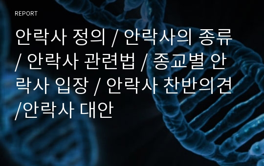 안락사 정의 / 안락사의 종류 / 안락사 관련법 / 종교별 안락사 입장 / 안락사 찬반의견 /안락사 대안