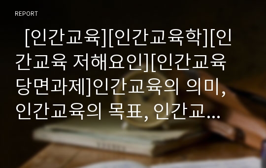   [인간교육][인간교육학][인간교육 저해요인][인간교육 당면과제]인간교육의 의미, 인간교육의 목표, 인간교육의 필요성, 인간교육의 인간교육학, 인간교육의 컴퓨터교육, 인간교육의 저해요인, 인간교육의 당면과제