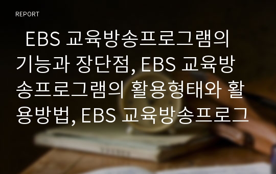   EBS 교육방송프로그램의 기능과 장단점, EBS 교육방송프로그램의 활용형태와 활용방법, EBS 교육방송프로그램의 유의사항과 교사역할, EBS 교육방송프로그램의 효과, EBS 교육방송프로그램의 발전과제 분석