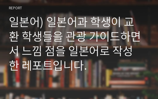 일본어) 일본어과 학생이 교환 학생들을 관광 가이드하면서 느낌 점을 일본어로 작성한 레포트입니다.